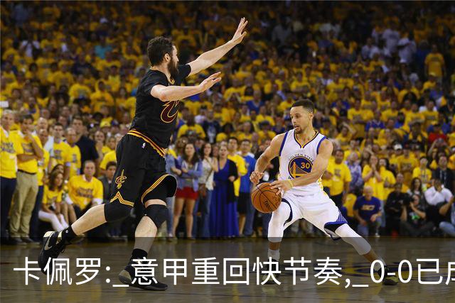 卡佩罗: 意甲重回快节奏, 0-0已成过去式！